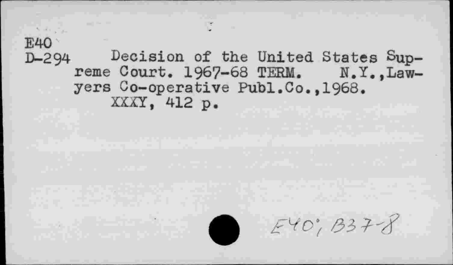 ﻿E40
D-294 Decision of the United States Supreme Court. 1967-68 TERM.	N.Y.,Law-
yers Co-operative Publ.Co.,1968.
XXXY, 412 p.